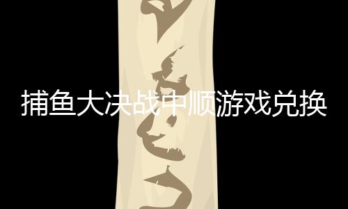 捕鱼大决战中顺游戏兑换码
