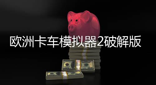 欧洲卡车模拟器2破解版