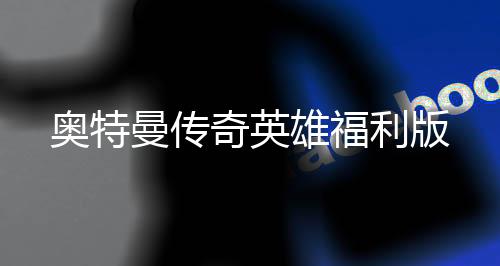 奥特曼传奇英雄福利版