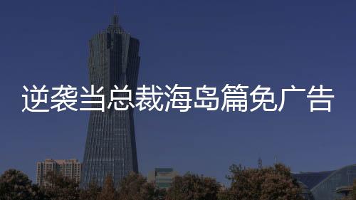 逆袭当总裁海岛篇免广告