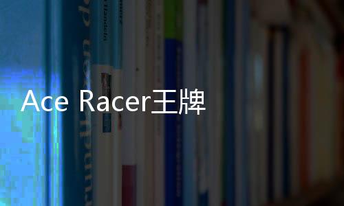 Ace Racer王牌竞速国际服官方正版
